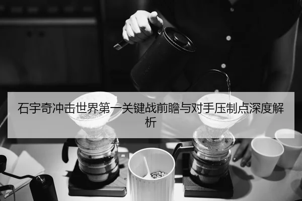 石宇奇冲击世界第一关键战前瞻与对手压制点深度解析